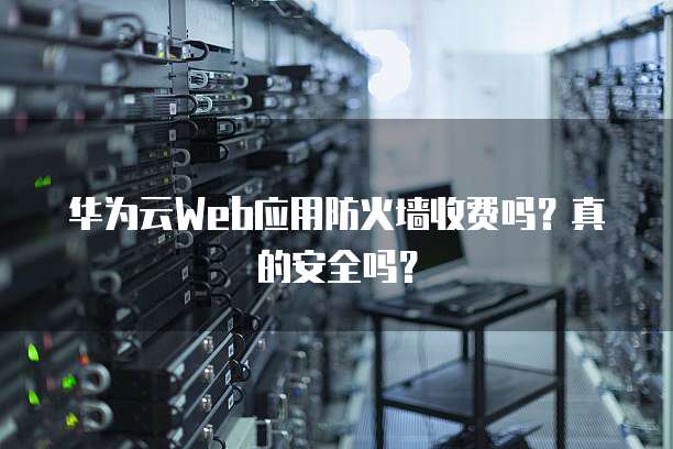 华为云Web应用防火墙收费吗?真的安全吗?