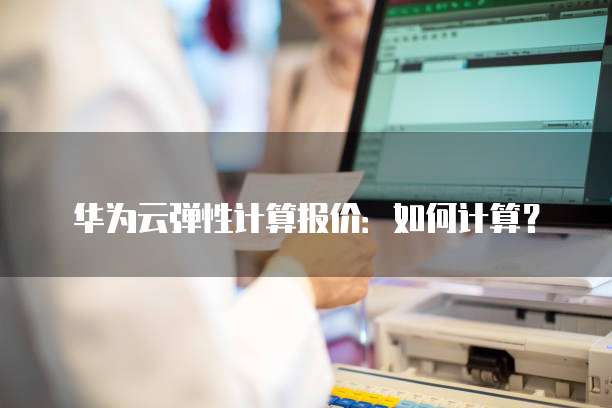 华为云弹性计算报价:如何计算?