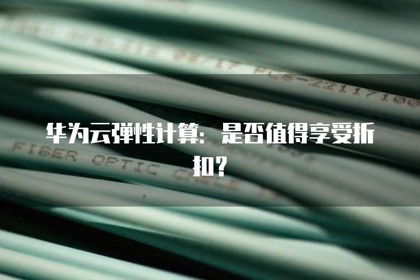 华为云弹性计算:是否值得享受折扣?