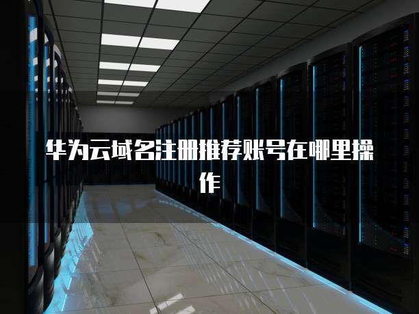 华为云域名注册推荐账号在哪里操作