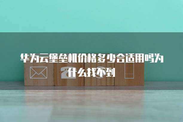 华为云堡垒机价格多少合适用吗为什么找不到
