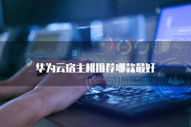 华为云宿主机推荐哪款最好