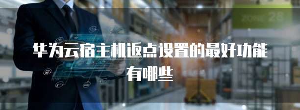 华为云宿主机返点设置的最好功能有哪些