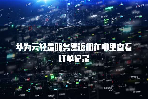 华为云轻量服务器返佣在哪里查看订单记录