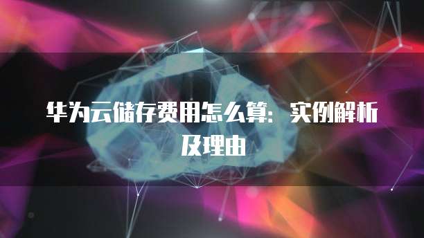 华为云储存费用怎么算:实例解析及理由