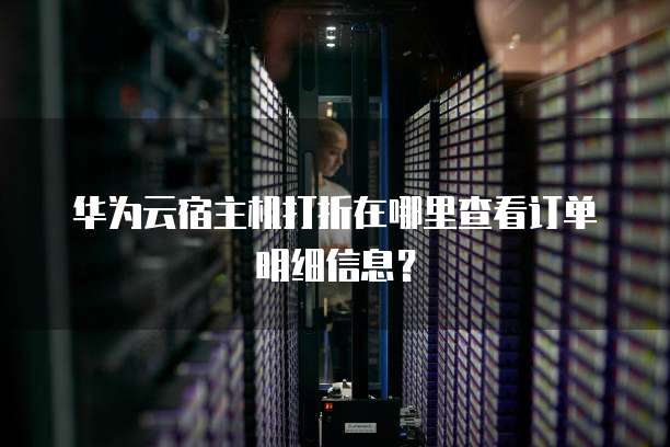 华为云宿主机打折在哪里查看订单明细信息?