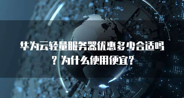 华为云轻量服务器优惠多少合适吗?为什么使用便宜?