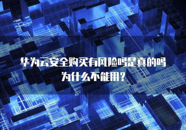 华为云安全购买有风险吗是真的吗为什么不能用?