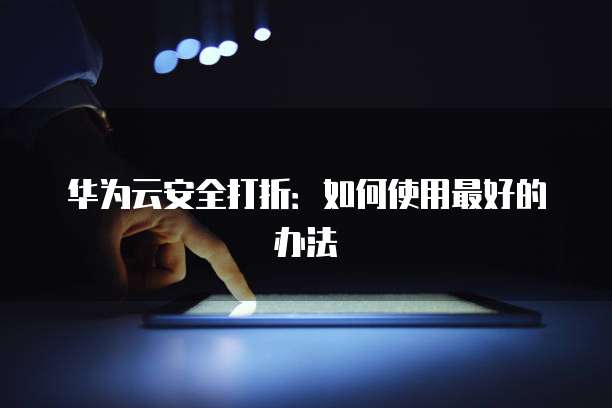 华为云安全打折:如何使用最好的办法