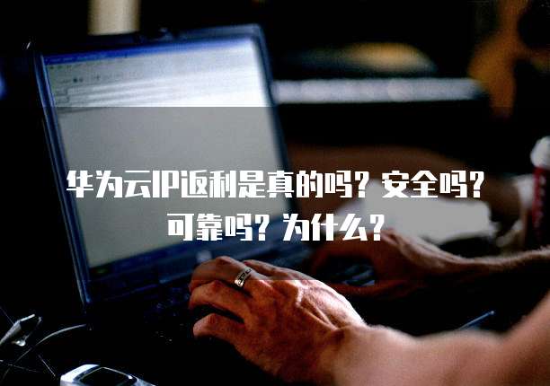 华为云IP返利是真的吗?安全吗?可靠吗?为什么?