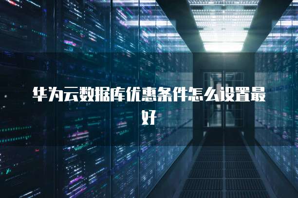 华为云数据库优惠条件怎么设置最好