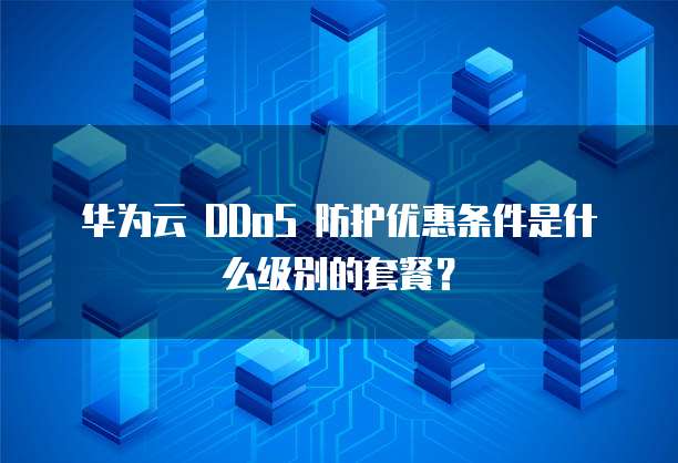 华为云 DDoS 防护优惠条件是什么级别的套餐?