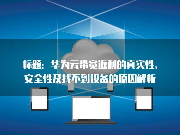 标题:华为云带宽返利的真实性、安全性及找不到设备的原因解析