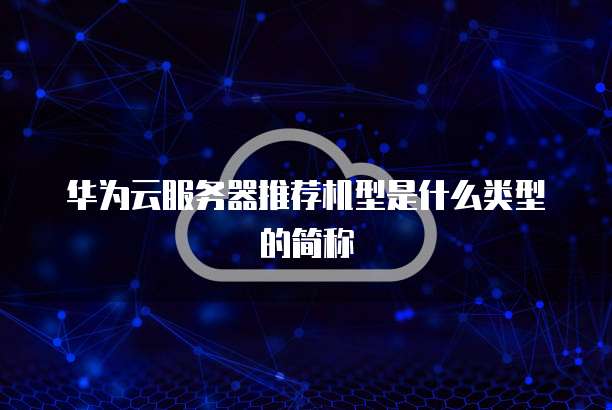 华为云服务器推荐机型是什么类型的简称