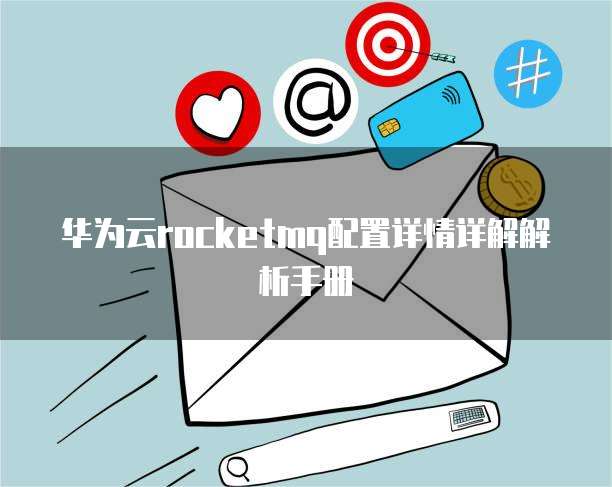华为云rocketmq配置详情详解解析手册