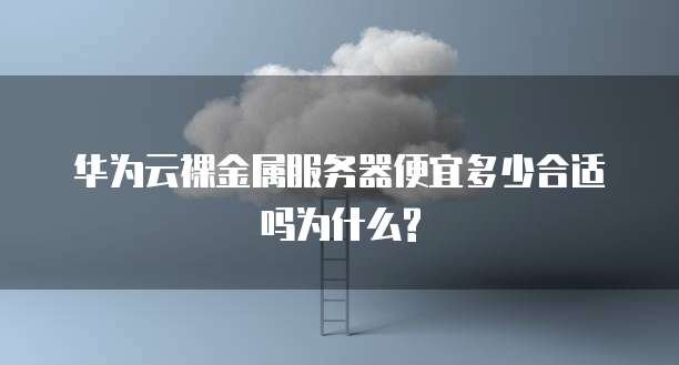 华为云裸金属服务器便宜多少合适吗为什么?