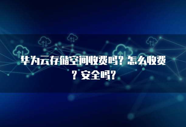 华为云存储空间收费吗？怎么收费？安全吗？
