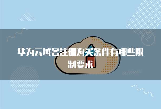 华为云域名注册购买条件有哪些限制要求