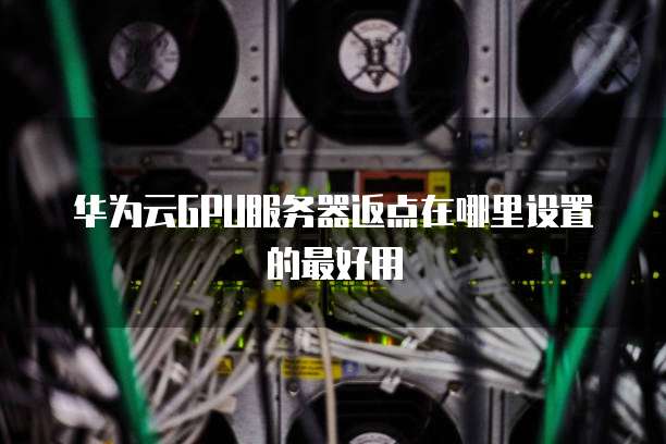 华为云GPU服务器返点在哪里设置的最好用