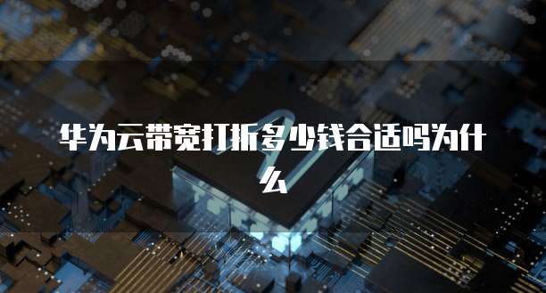 华为云带宽打折多少钱合适吗为什么