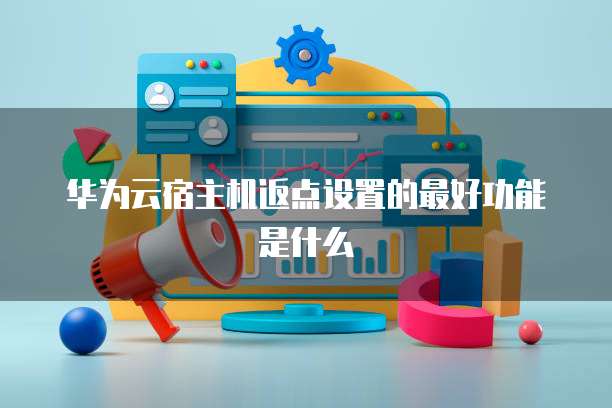 华为云宿主机返点设置的最好功能是什么