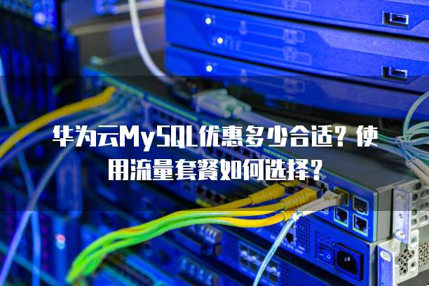 华为云MySQL优惠多少合适?使用流量套餐如何选择?