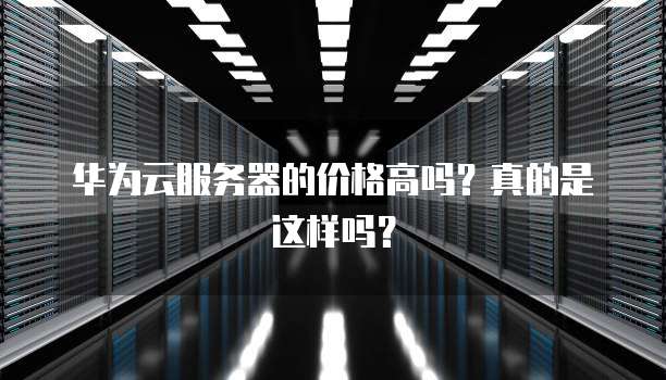 华为云服务器的价格高吗？真的是这样吗？