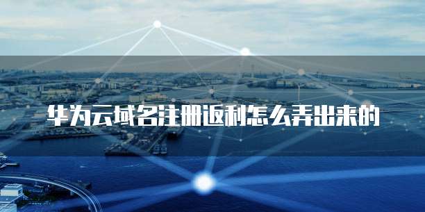 华为云域名注册返利怎么弄出来的