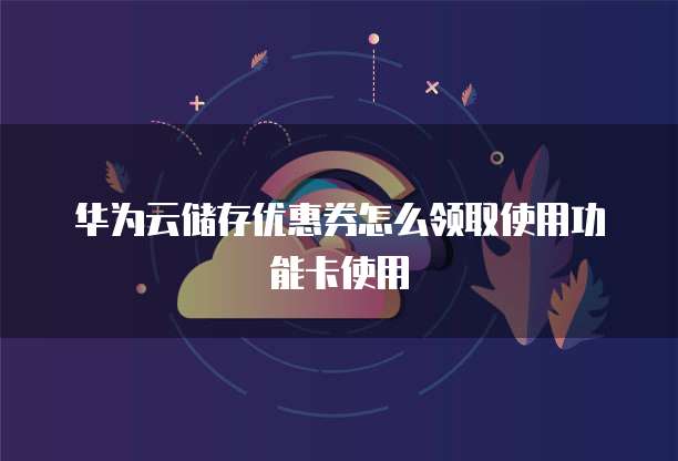 华为云储存优惠券怎么领取使用功能卡使用