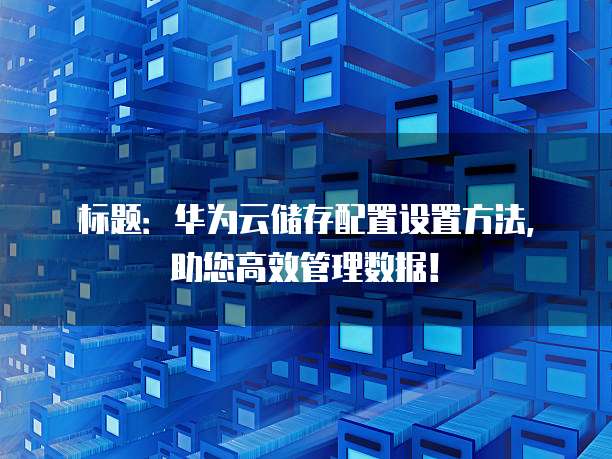 标题:华为云储存配置设置方法,助您高效管理数据!