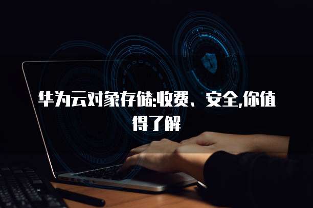 华为云对象存储:收费、安全,你值得了解