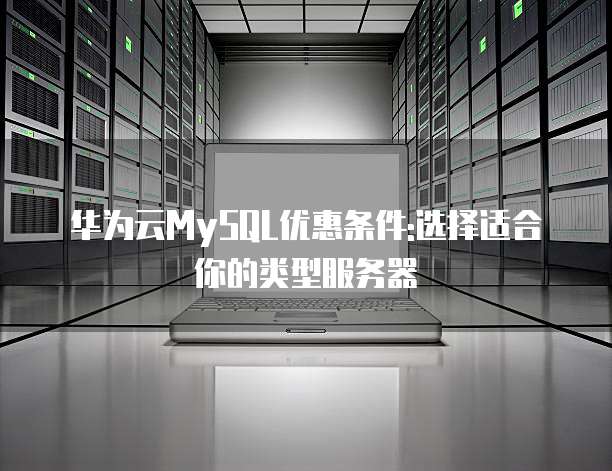华为云MySQL优惠条件:选择适合你的类型服务器