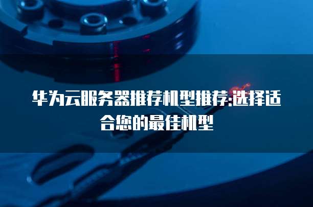 华为云服务器推荐机型推荐:选择适合您的最佳机型