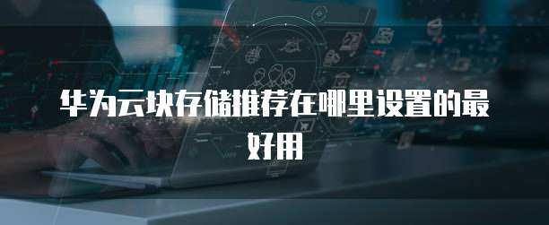 华为云块存储推荐在哪里设置的最好用