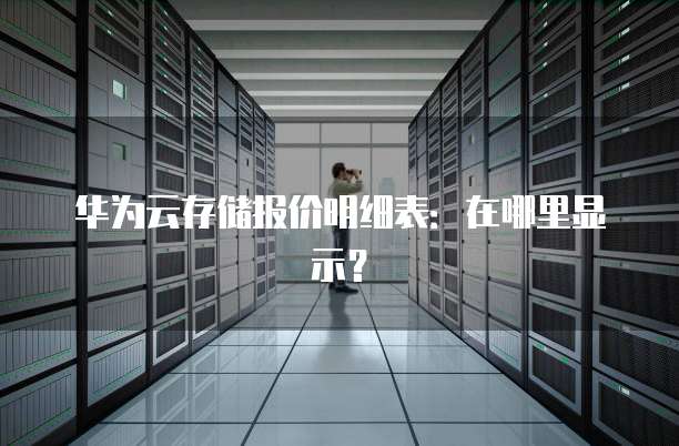 华为云存储报价明细表:在哪里显示?