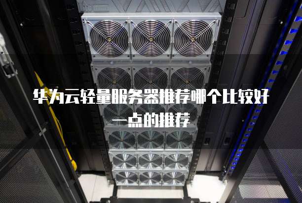 华为云轻量服务器推荐哪个比较好一点的推荐