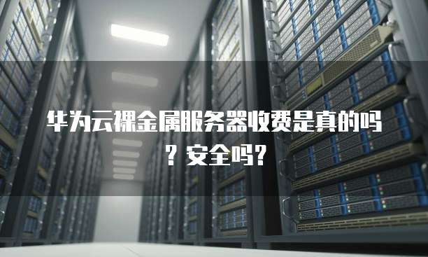 华为云裸金属服务器收费是真的吗?安全吗?