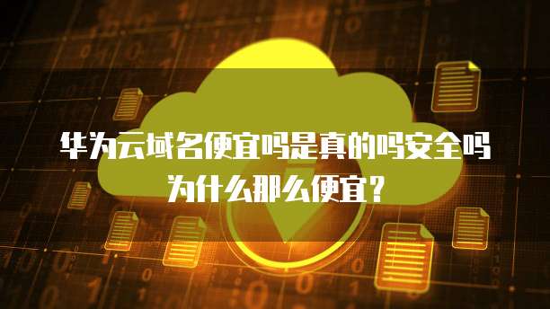 华为云域名便宜吗是真的吗安全吗为什么那么便宜?