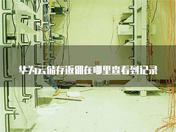 华为云储存返佣在哪里查看到记录