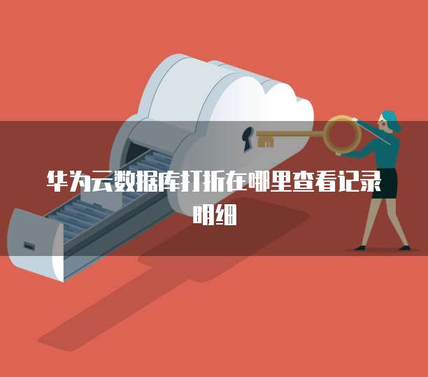 华为云数据库打折在哪里查看记录明细