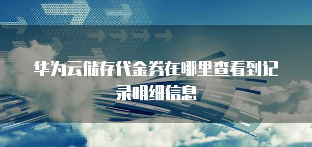 华为云储存代金券在哪里查看到记录明细信息