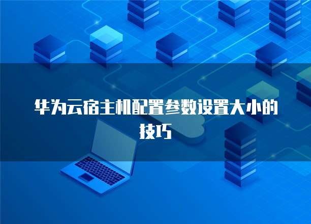 华为云宿主机配置参数设置大小的技巧