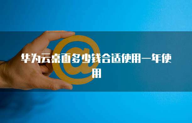 华为云桌面多少钱合适使用一年使用