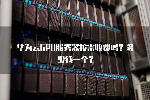 华为云GPU服务器按需收费吗?多少钱一个?