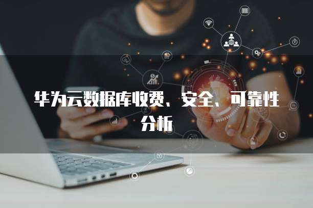 华为云数据库收费、安全、可靠性分析