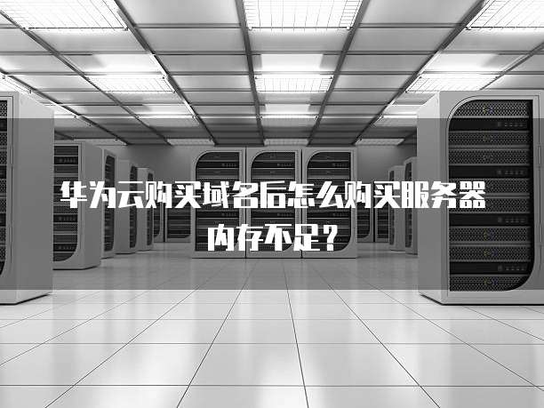 华为云购买域名后怎么购买服务器内存不足?