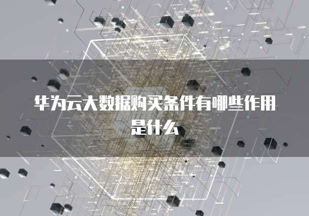 华为云大数据购买条件有哪些作用是什么