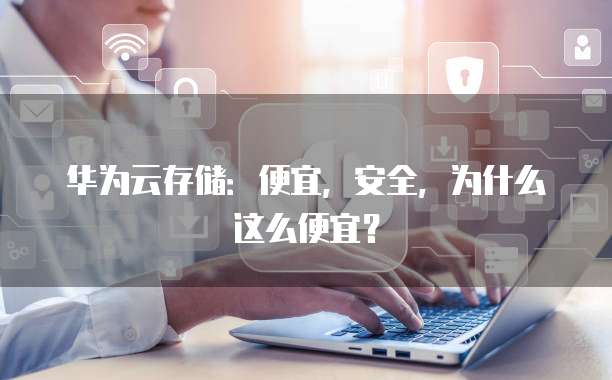 华为云存储:便宜,安全,为什么这么便宜?