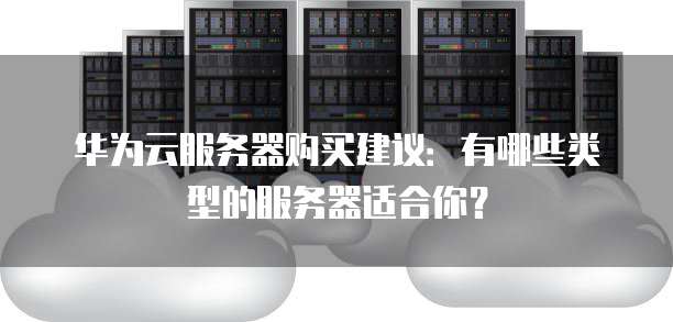 华为云服务器购买建议:有哪些类型的服务器适合你?