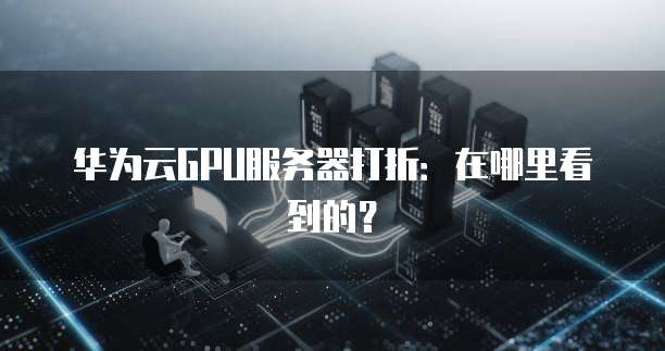 华为云GPU服务器打折:在哪里看到的?